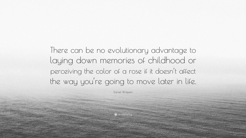 Daniel Wolpert Quote: “There can be no evolutionary advantage to laying down memories of childhood or perceiving the color of a rose if it doesn’t affect the way you’re going to move later in life.”
