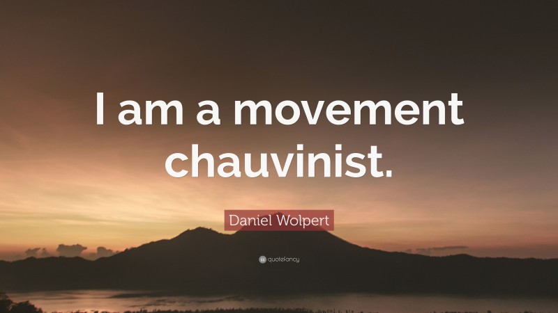 Daniel Wolpert Quote: “I am a movement chauvinist.”