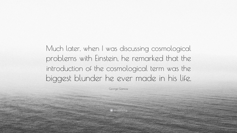 George Gamow Quote: “Much later, when I was discussing cosmological problems with Einstein, he remarked that the introduction of the cosmological term was the biggest blunder he ever made in his life.”