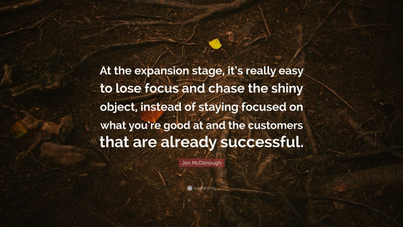Jim McDonough Quote: “At the expansion stage, it’s really easy to lose focus and chase the shiny object, instead of staying focused on what you’re good at and the customers that are already successful.”
