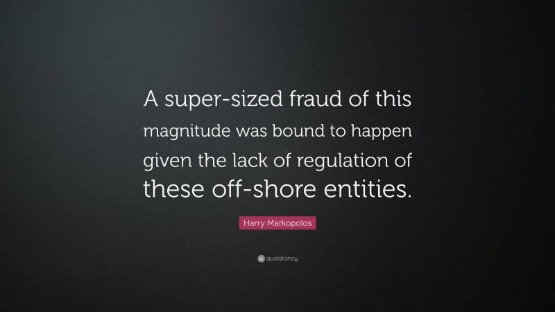 Harry Markopolos Quote: “A super-sized fraud of this magnitude was bound to happen given the lack of regulation of these off-shore entities.”