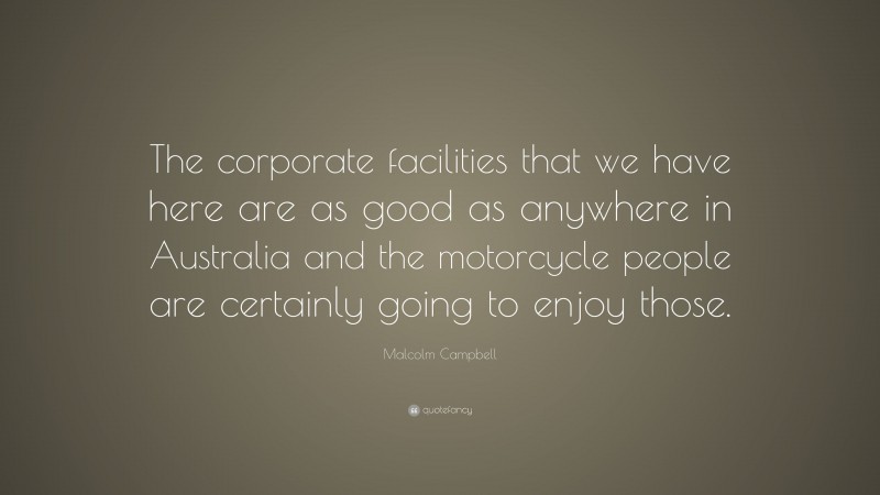 Malcolm Campbell Quote: “The corporate facilities that we have here are as good as anywhere in Australia and the motorcycle people are certainly going to enjoy those.”