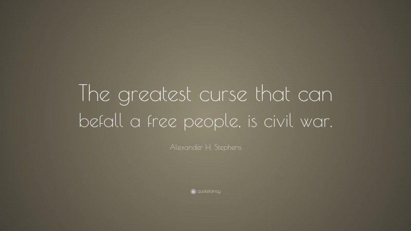 Alexander H. Stephens Quote: “The greatest curse that can befall a free people, is civil war.”