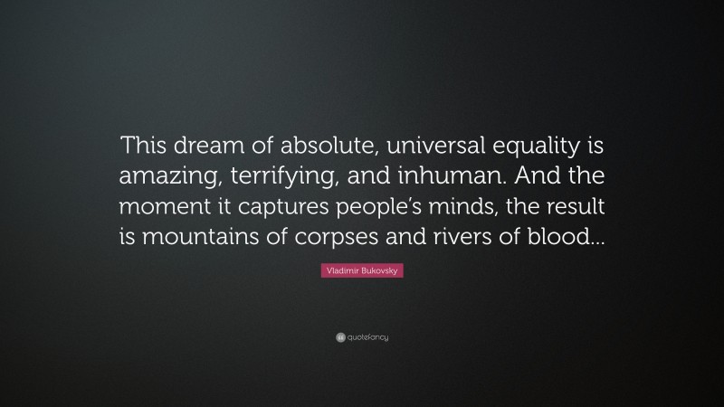 Vladimir Bukovsky Quote: “This dream of absolute, universal equality is amazing, terrifying, and inhuman. And the moment it captures people’s minds, the result is mountains of corpses and rivers of blood...”