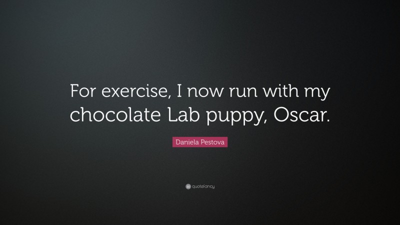 Daniela Pestova Quote: “For exercise, I now run with my chocolate Lab puppy, Oscar.”