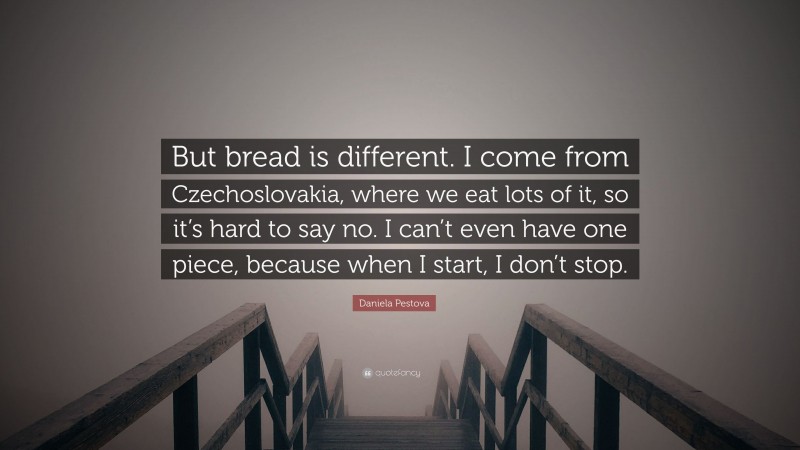 Daniela Pestova Quote: “But bread is different. I come from Czechoslovakia, where we eat lots of it, so it’s hard to say no. I can’t even have one piece, because when I start, I don’t stop.”