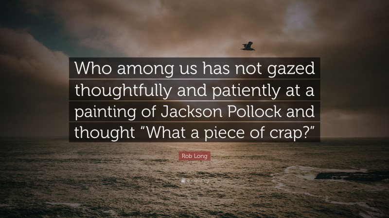 Rob Long Quote: “Who among us has not gazed thoughtfully and patiently at a painting of Jackson Pollock and thought “What a piece of crap?””