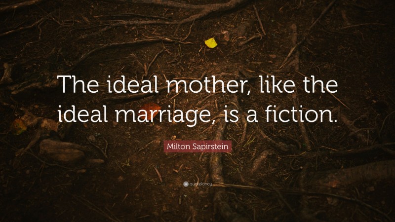 Milton Sapirstein Quote: “The ideal mother, like the ideal marriage, is a fiction.”