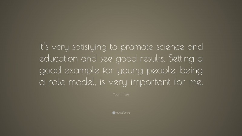 Yuan T. Lee Quote: “It’s very satisfying to promote science and education and see good results. Setting a good example for young people, being a role model, is very important for me.”