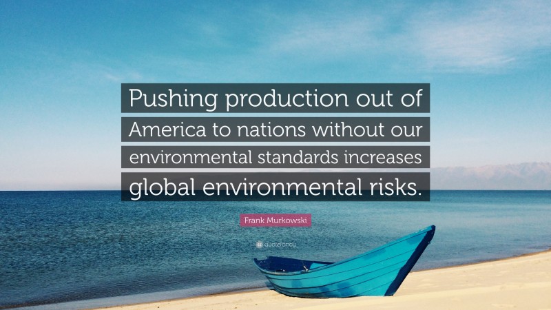 Frank Murkowski Quote: “Pushing production out of America to nations without our environmental standards increases global environmental risks.”
