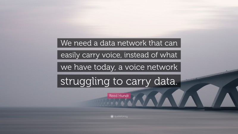 Reed Hundt Quote: “We need a data network that can easily carry voice, instead of what we have today, a voice network struggling to carry data.”