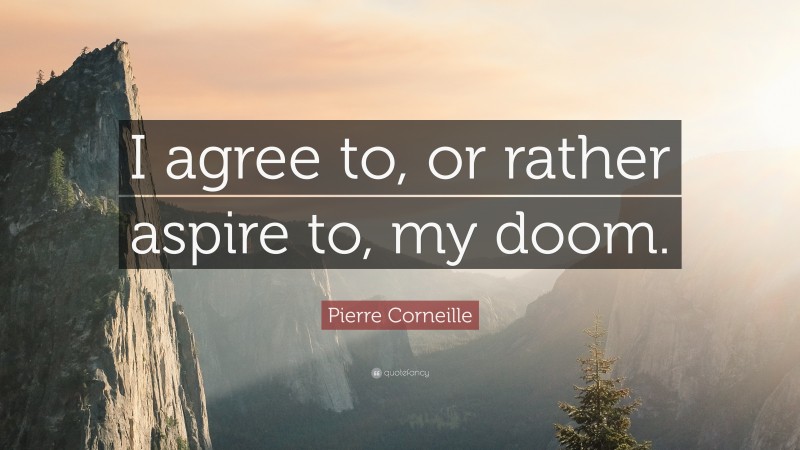 Pierre Corneille Quote: “I agree to, or rather aspire to, my doom.”