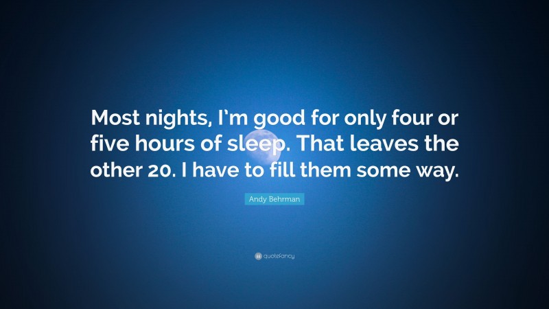 Andy Behrman Quote: “Most nights, I’m good for only four or five hours of sleep. That leaves the other 20. I have to fill them some way.”