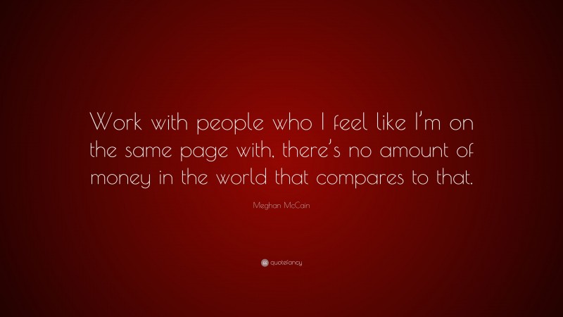 Meghan McCain Quote: “Work with people who I feel like I’m on the same page with, there’s no amount of money in the world that compares to that.”
