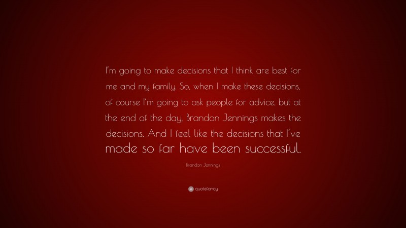 Brandon Jennings Quote: “I’m going to make decisions that I think are best for me and my family. So, when I make these decisions, of course I’m going to ask people for advice, but at the end of the day, Brandon Jennings makes the decisions. And I feel like the decisions that I’ve made so far have been successful.”