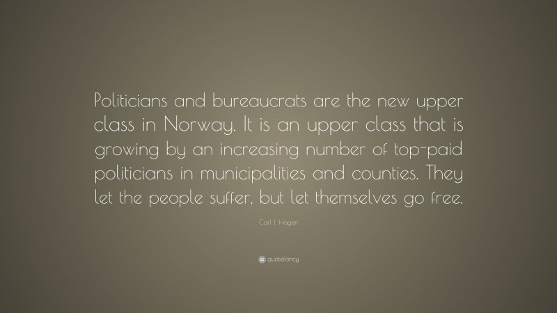 Carl I. Hagen Quote: “Politicians and bureaucrats are the new upper class in Norway. It is an upper class that is growing by an increasing number of top-paid politicians in municipalities and counties. They let the people suffer, but let themselves go free.”