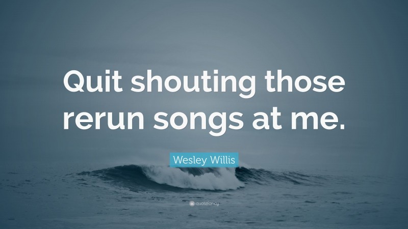 Wesley Willis Quote: “Quit shouting those rerun songs at me.”