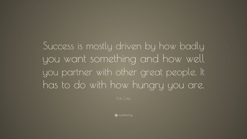 Kat Cole Quote: “Success is mostly driven by how badly you want something and how well you partner with other great people. It has to do with how hungry you are.”