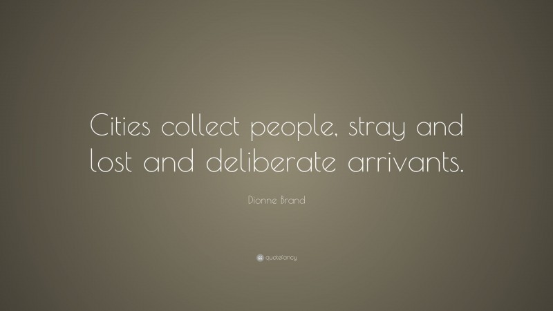 Dionne Brand Quote: “Cities collect people, stray and lost and deliberate arrivants.”