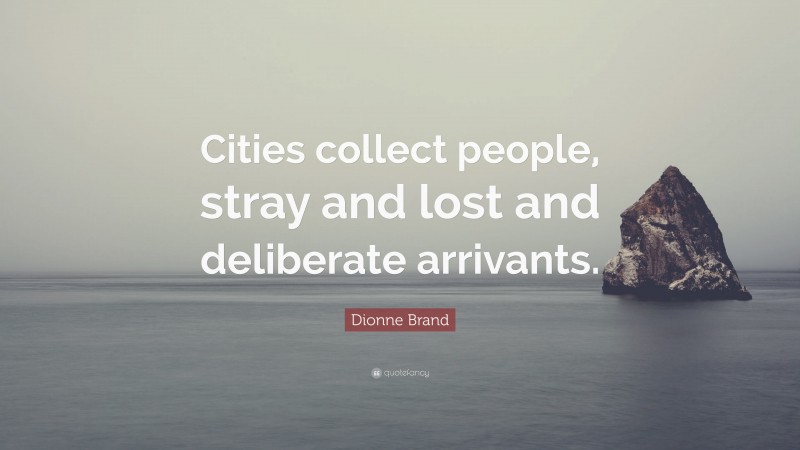 Dionne Brand Quote: “Cities collect people, stray and lost and deliberate arrivants.”