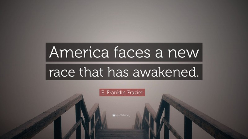 E. Franklin Frazier Quote: “America faces a new race that has awakened.”