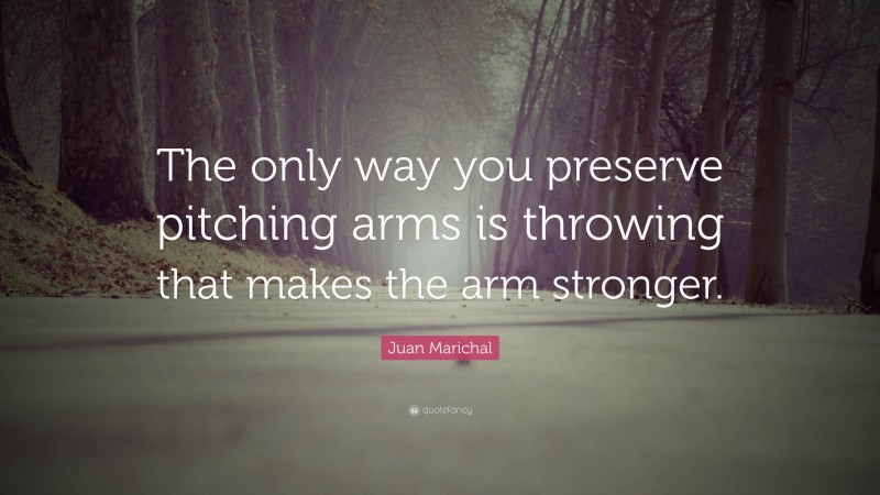 Juan Marichal Quote: “The only way you preserve pitching arms is throwing that makes the arm stronger.”
