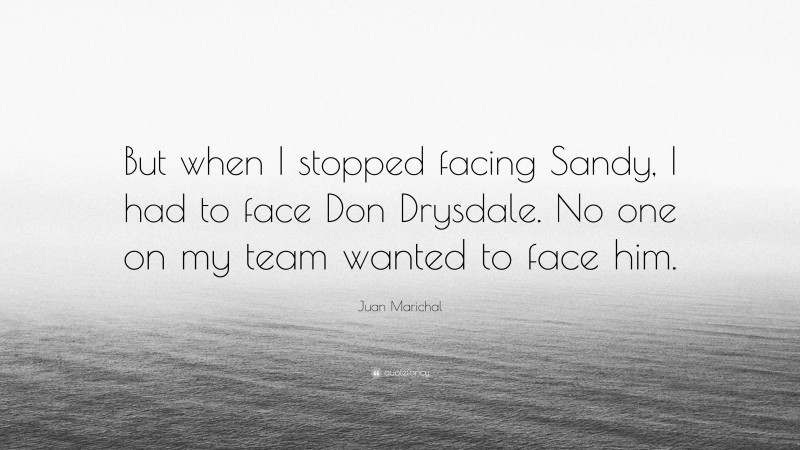 Juan Marichal Quote: “But when I stopped facing Sandy, I had to face Don Drysdale. No one on my team wanted to face him.”