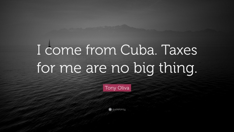 Tony Oliva Quote: “I come from Cuba. Taxes for me are no big thing.”