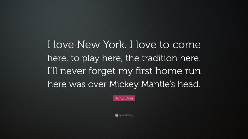 Tony Oliva Quote: “I love New York. I love to come here, to play here, the tradition here. I’ll never forget my first home run here was over Mickey Mantle’s head.”