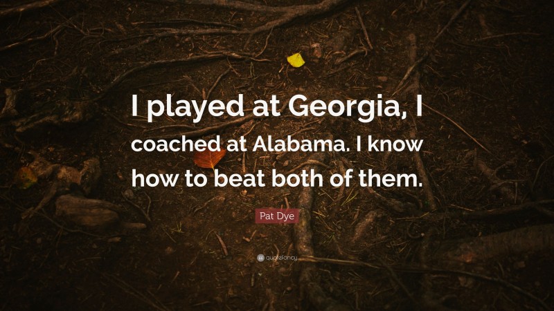 Pat Dye Quote: “I played at Georgia, I coached at Alabama. I know how to beat both of them.”