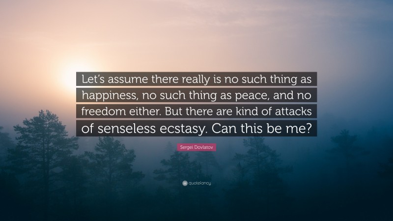 Sergei Dovlatov Quote: “Let’s assume there really is no such thing as happiness, no such thing as peace, and no freedom either. But there are kind of attacks of senseless ecstasy. Can this be me?”