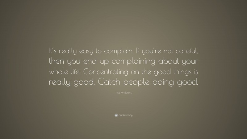 Lisa Williams Quote: “It’s really easy to complain. If you’re not careful, then you end up complaining about your whole life. Concentrating on the good things is really good. Catch people doing good.”