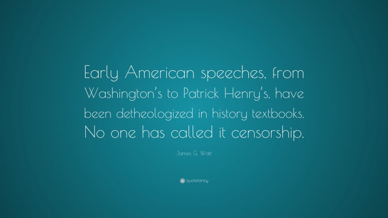 James G. Watt Quote: “Early American speeches, from Washington’s to Patrick Henry’s, have been detheologized in history textbooks. No one has called it censorship.”