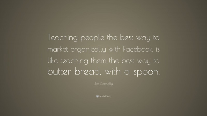 Jim Connolly Quote: “Teaching people the best way to market organically with Facebook, is like teaching them the best way to butter bread, with a spoon.”