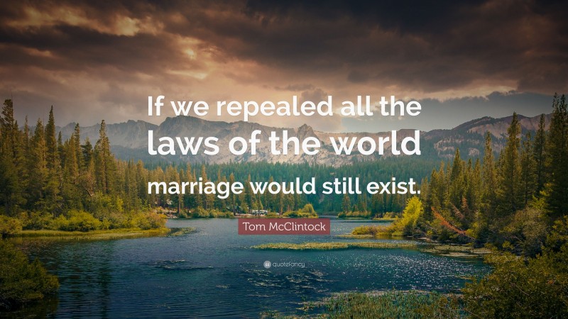 Tom McClintock Quote: “If we repealed all the laws of the world marriage would still exist.”