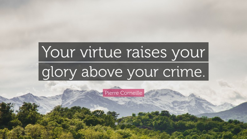 Pierre Corneille Quote: “Your virtue raises your glory above your crime.”