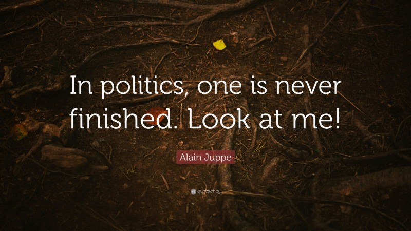 Alain Juppe Quote: “In politics, one is never finished. Look at me!”