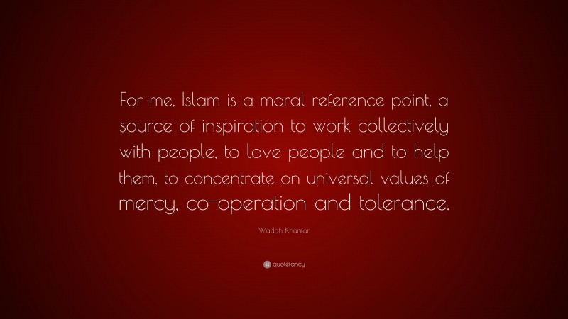 Wadah Khanfar Quote: “For me, Islam is a moral reference point, a source of inspiration to work collectively with people, to love people and to help them, to concentrate on universal values of mercy, co-operation and tolerance.”