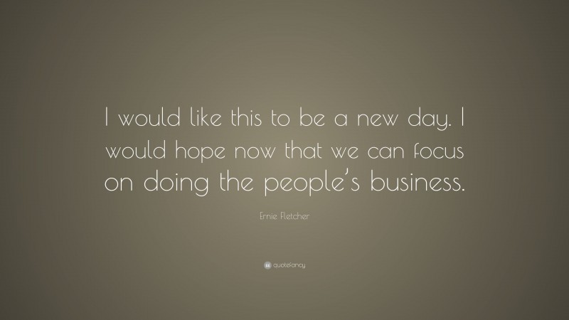 Ernie Fletcher Quote: “I would like this to be a new day. I would hope now that we can focus on doing the people’s business.”
