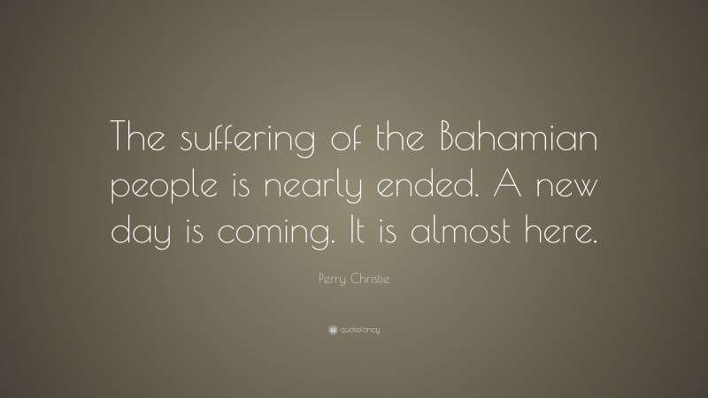 Perry Christie Quote: “The suffering of the Bahamian people is nearly ended. A new day is coming. It is almost here.”