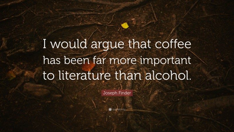 Joseph Finder Quote: “I would argue that coffee has been far more important to literature than alcohol.”