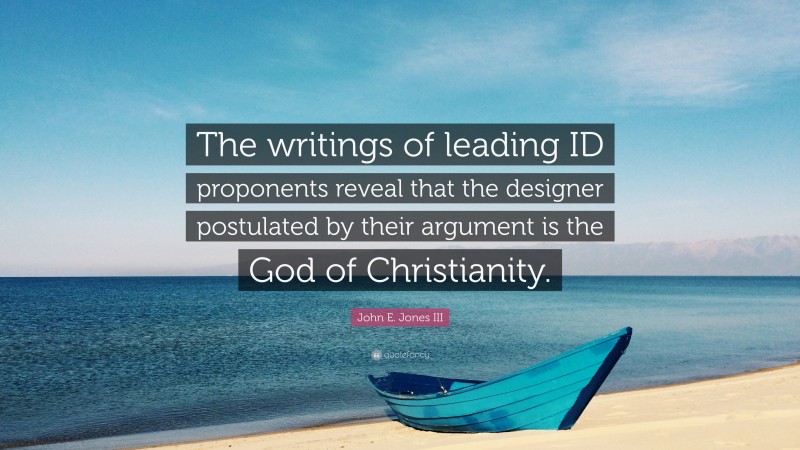 John E. Jones III Quote: “The writings of leading ID proponents reveal that the designer postulated by their argument is the God of Christianity.”