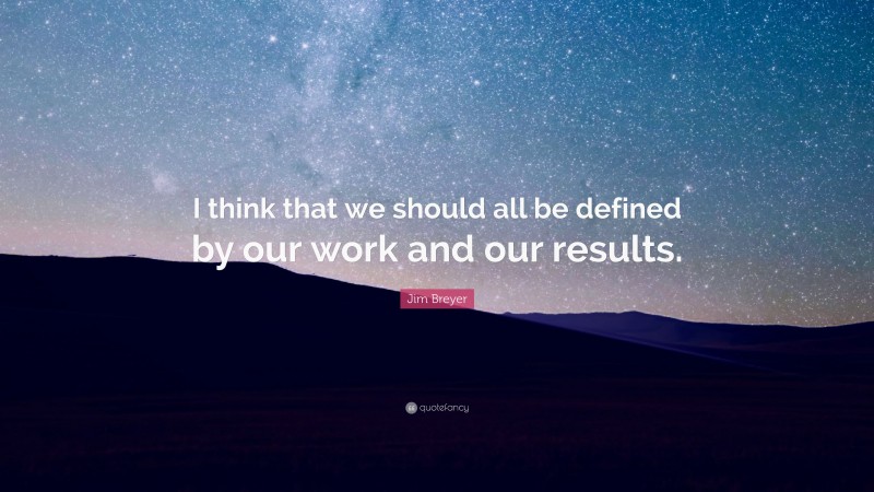 Jim Breyer Quote: “I think that we should all be defined by our work and our results.”