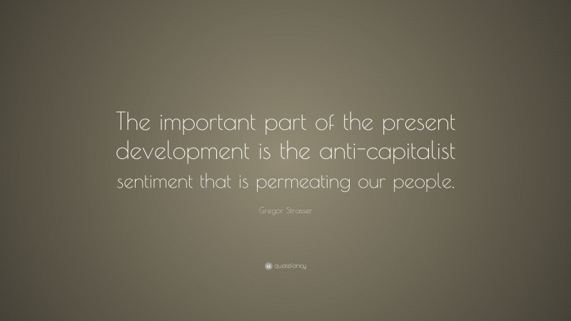 Gregor Strasser Quote: “The important part of the present development is the anti-capitalist sentiment that is permeating our people.”