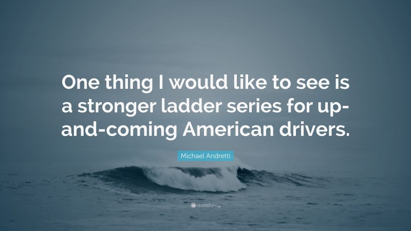 Michael Andretti Quote: “One thing I would like to see is a stronger ladder series for up-and-coming American drivers.”