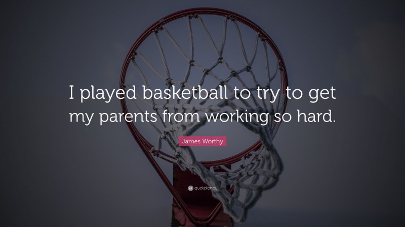 James Worthy Quote: “I played basketball to try to get my parents from working so hard.”