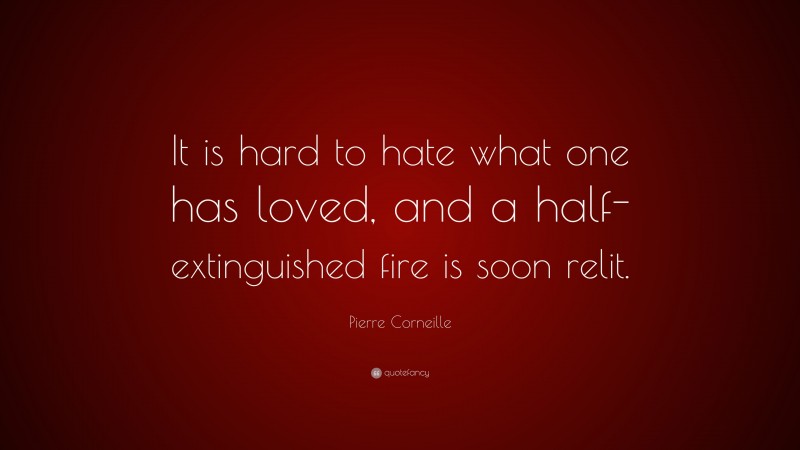 Pierre Corneille Quote: “It is hard to hate what one has loved, and a half-extinguished fire is soon relit.”