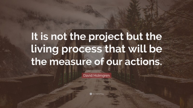 David Holmgren Quote: “It is not the project but the living process that will be the measure of our actions.”