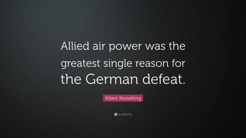 Albert Kesselring Quote: “Allied air power was the greatest single reason for the German defeat.”