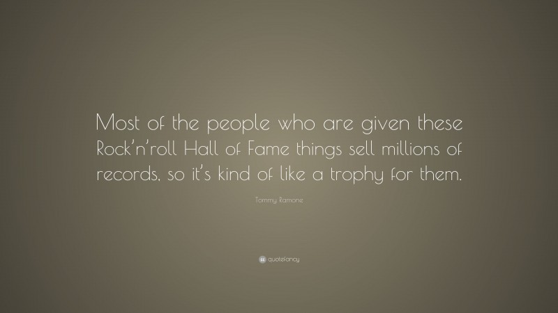 Tommy Ramone Quote: “Most of the people who are given these Rock’n’roll Hall of Fame things sell millions of records, so it’s kind of like a trophy for them.”